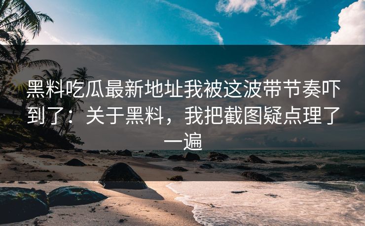 黑料吃瓜最新地址我被这波带节奏吓到了：关于黑料，我把截图疑点理了一遍