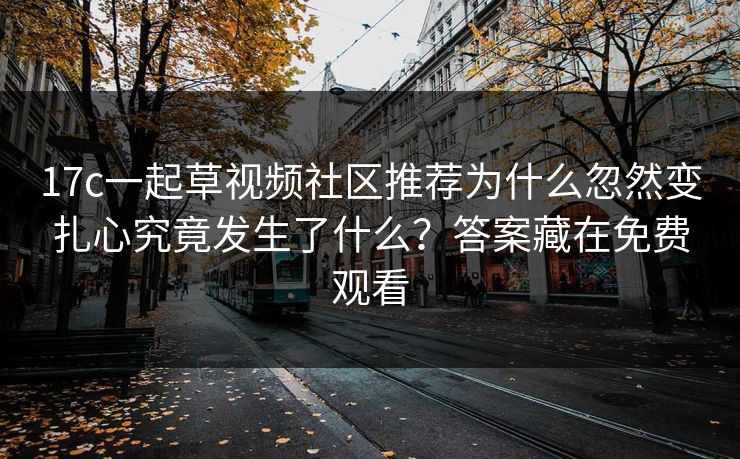 17c一起草视频社区推荐为什么忽然变扎心究竟发生了什么？答案藏在免费观看