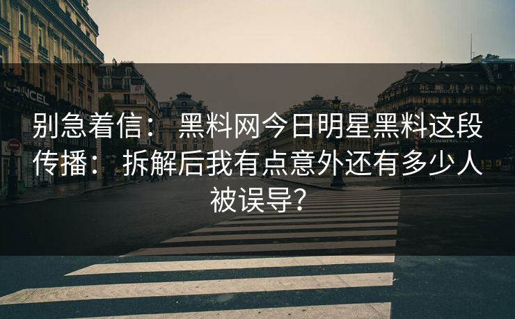 别急着信： 黑料网今日明星黑料这段传播： 拆解后我有点意外还有多少人被误导？