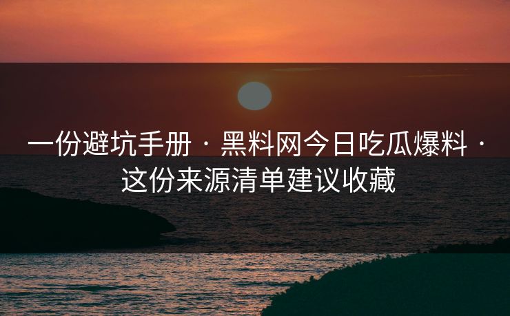 一份避坑手册 · 黑料网今日吃瓜爆料 · 这份来源清单建议收藏