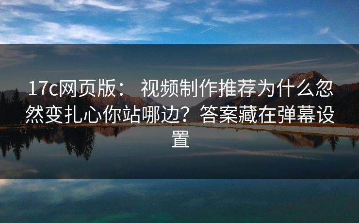 17c网页版： 视频制作推荐为什么忽然变扎心你站哪边？答案藏在弹幕设置