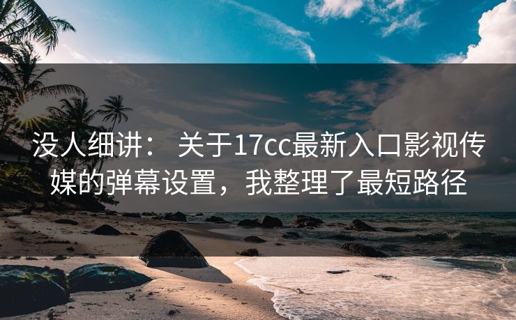 没人细讲： 关于17cc最新入口影视传媒的弹幕设置，我整理了最短路径