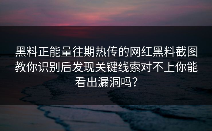 黑料正能量往期热传的网红黑料截图教你识别后发现关键线索对不上你能看出漏洞吗？