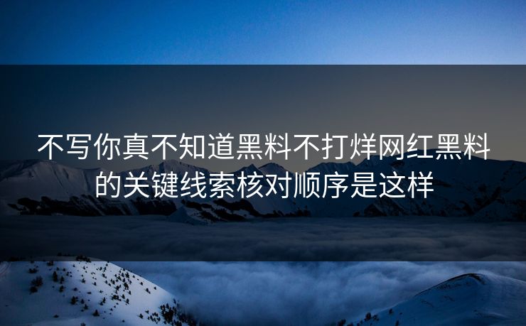 不写你真不知道黑料不打烊网红黑料的关键线索核对顺序是这样