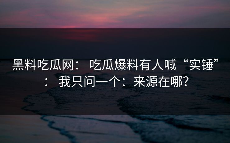 黑料吃瓜网： 吃瓜爆料有人喊“实锤”： 我只问一个：来源在哪？