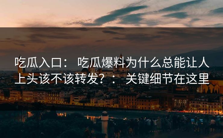 吃瓜入口： 吃瓜爆料为什么总能让人上头该不该转发？： 关键细节在这里