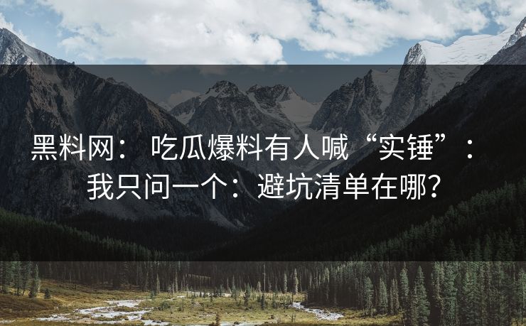 黑料网： 吃瓜爆料有人喊“实锤”： 我只问一个：避坑清单在哪？