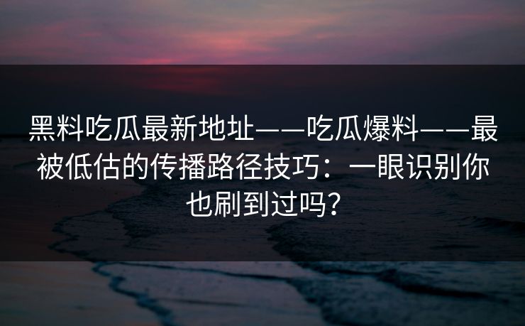 黑料吃瓜最新地址——吃瓜爆料——最被低估的传播路径技巧：一眼识别你也刷到过吗？