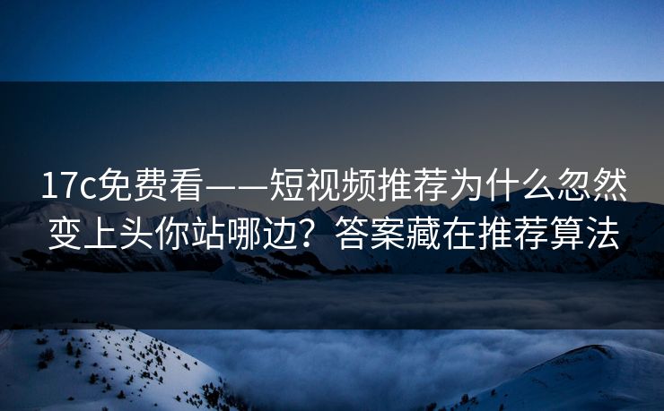 17c免费看——短视频推荐为什么忽然变上头你站哪边？答案藏在推荐算法