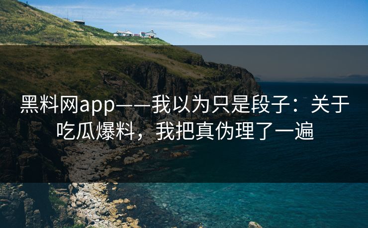 黑料网app——我以为只是段子：关于吃瓜爆料，我把真伪理了一遍