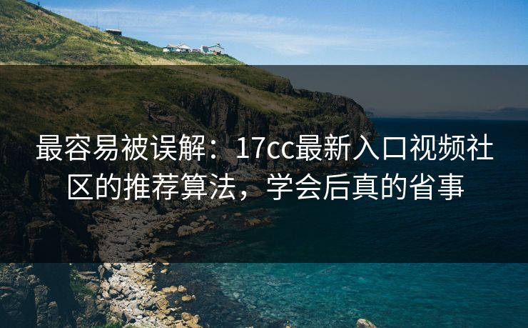 最容易被误解：17cc最新入口视频社区的推荐算法，学会后真的省事