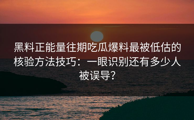 黑料正能量往期吃瓜爆料最被低估的核验方法技巧：一眼识别还有多少人被误导？