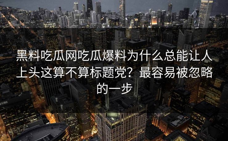 黑料吃瓜网吃瓜爆料为什么总能让人上头这算不算标题党？最容易被忽略的一步