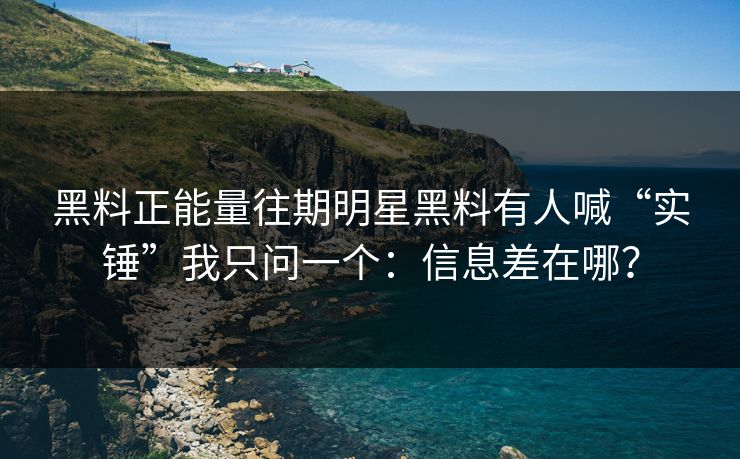黑料正能量往期明星黑料有人喊“实锤”我只问一个：信息差在哪？