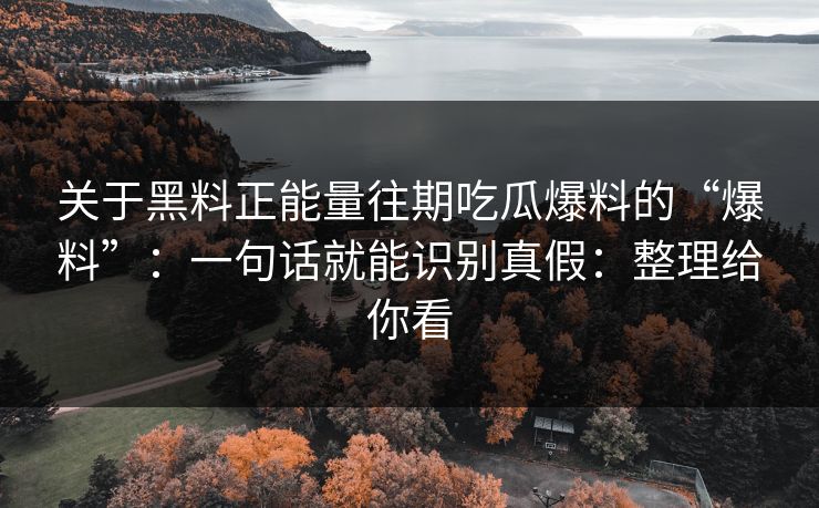 关于黑料正能量往期吃瓜爆料的“爆料”：一句话就能识别真假：整理给你看