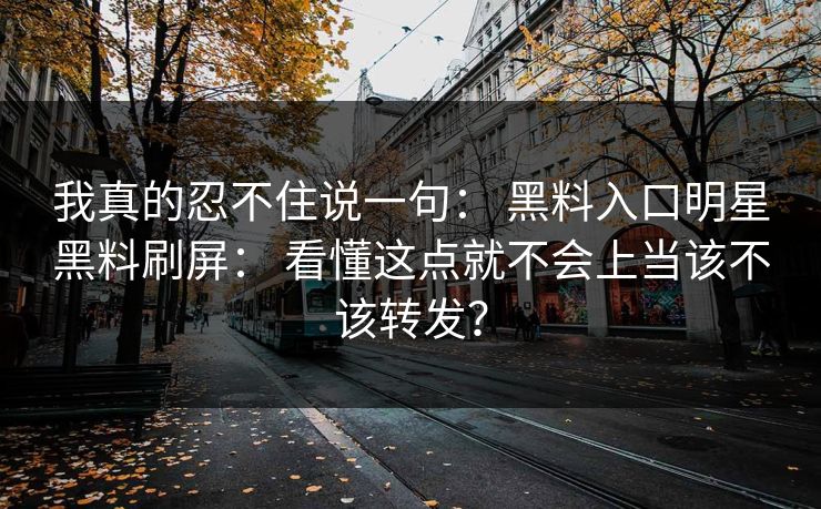 我真的忍不住说一句： 黑料入口明星黑料刷屏： 看懂这点就不会上当该不该转发？