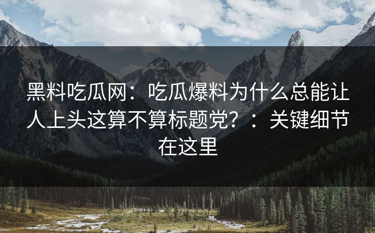 黑料吃瓜网：吃瓜爆料为什么总能让人上头这算不算标题党？：关键细节在这里