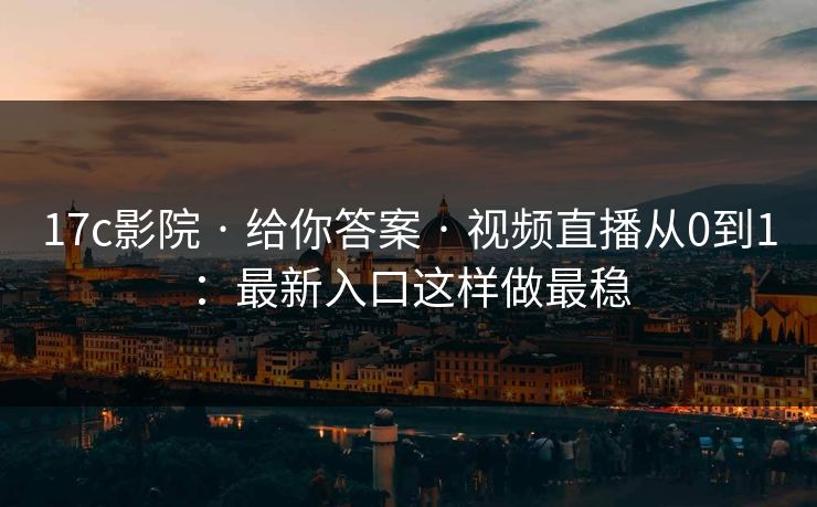 17c影院 · 给你答案 · 视频直播从0到1：最新入口这样做最稳