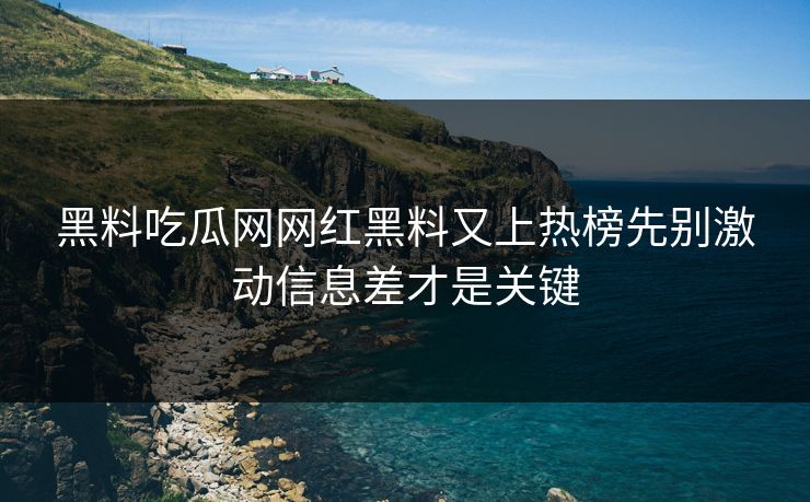 黑料吃瓜网网红黑料又上热榜先别激动信息差才是关键
