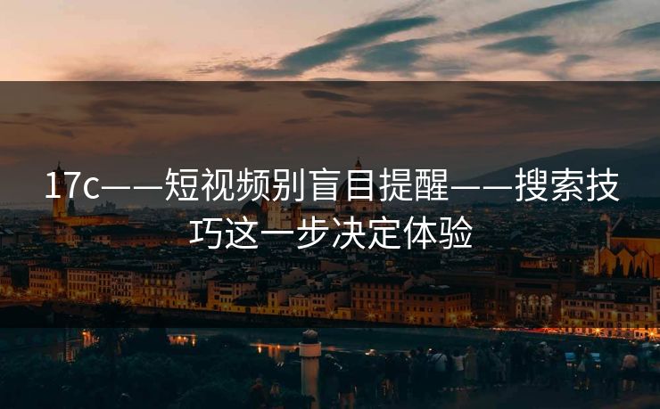 17c——短视频别盲目提醒——搜索技巧这一步决定体验