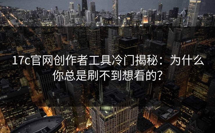 17c官网创作者工具冷门揭秘：为什么你总是刷不到想看的？