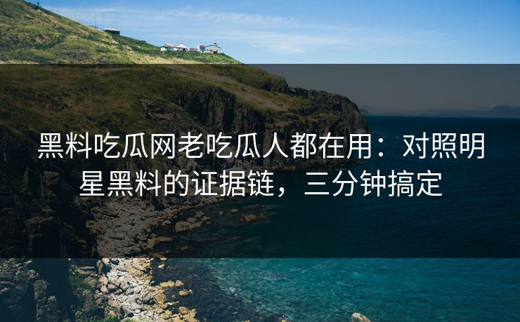 黑料吃瓜网老吃瓜人都在用：对照明星黑料的证据链，三分钟搞定