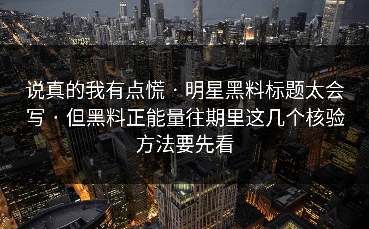 说真的我有点慌 · 明星黑料标题太会写 · 但黑料正能量往期里这几个核验方法要先看