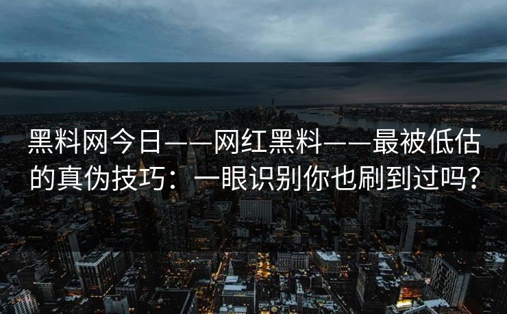 黑料网今日——网红黑料——最被低估的真伪技巧：一眼识别你也刷到过吗？