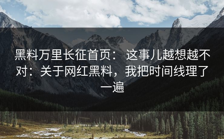 黑料万里长征首页： 这事儿越想越不对：关于网红黑料，我把时间线理了一遍