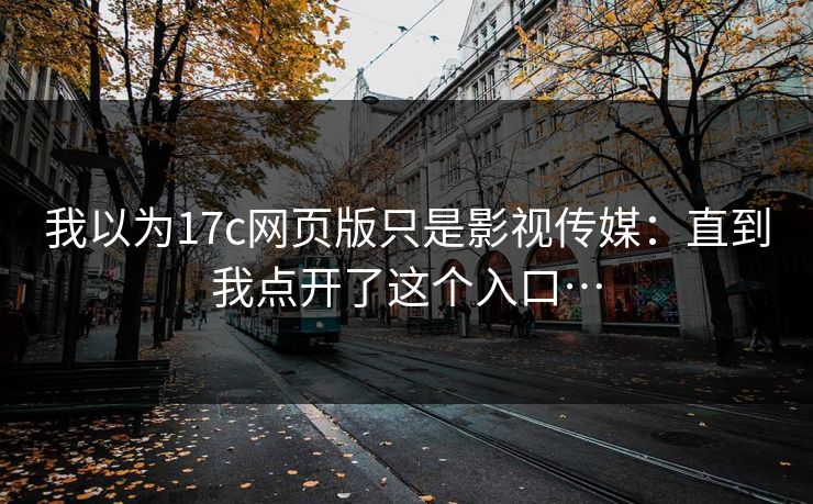 我以为17c网页版只是影视传媒：直到我点开了这个入口…