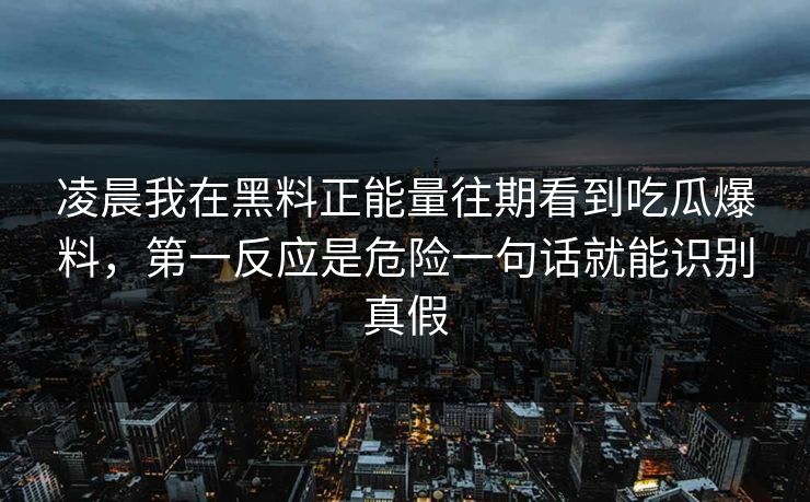 凌晨我在黑料正能量往期看到吃瓜爆料，第一反应是危险一句话就能识别真假