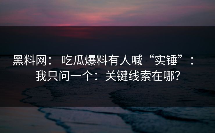 黑料网： 吃瓜爆料有人喊“实锤”： 我只问一个：关键线索在哪？
