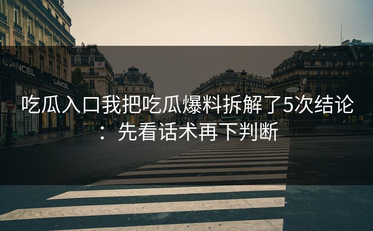 吃瓜入口我把吃瓜爆料拆解了5次结论：先看话术再下判断
