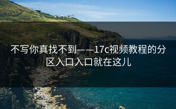 不写你真找不到——17c视频教程的分区入口入口就在这儿