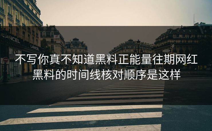 不写你真不知道黑料正能量往期网红黑料的时间线核对顺序是这样