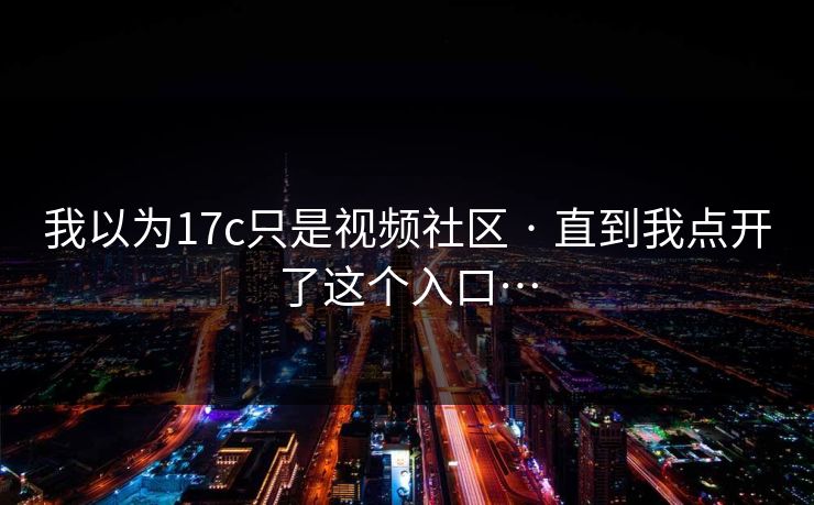 我以为17c只是视频社区 · 直到我点开了这个入口…