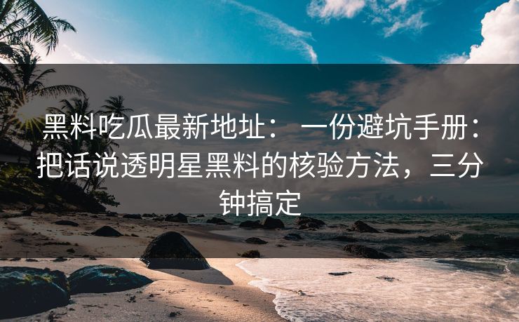 黑料吃瓜最新地址： 一份避坑手册：把话说透明星黑料的核验方法，三分钟搞定