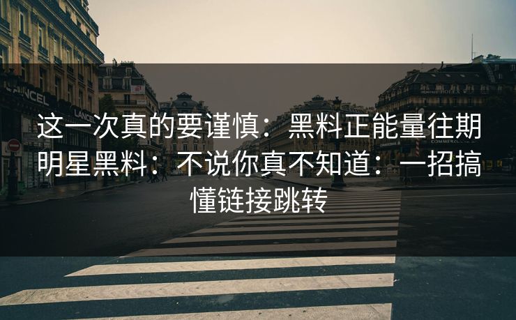 这一次真的要谨慎：黑料正能量往期明星黑料：不说你真不知道：一招搞懂链接跳转