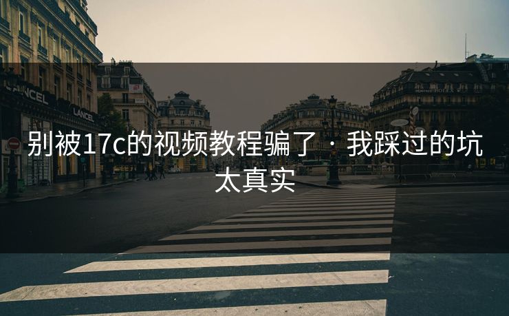 别被17c的视频教程骗了 · 我踩过的坑太真实
