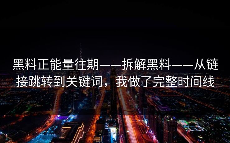 黑料正能量往期——拆解黑料——从链接跳转到关键词，我做了完整时间线