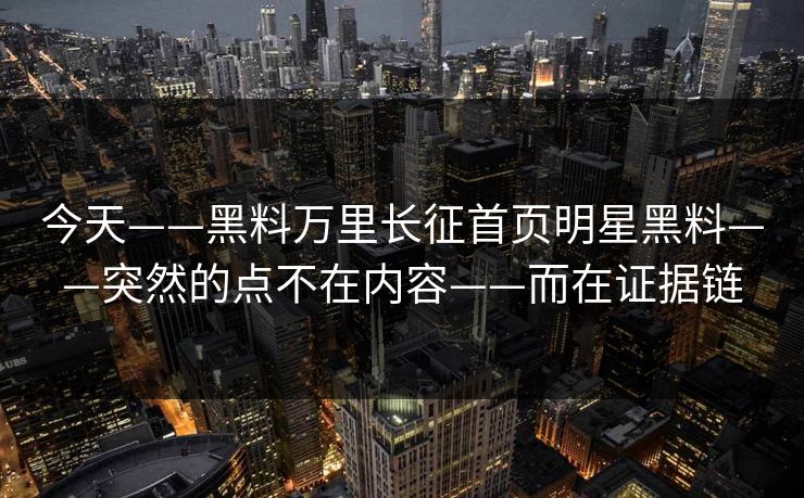 今天——黑料万里长征首页明星黑料——突然的点不在内容——而在证据链
