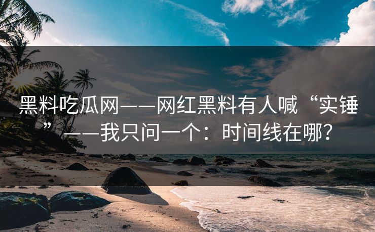 黑料吃瓜网——网红黑料有人喊“实锤”——我只问一个：时间线在哪？