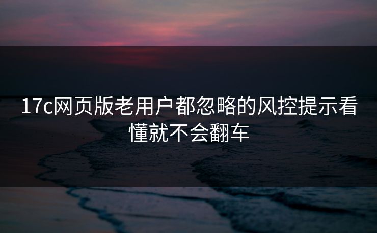 17c网页版老用户都忽略的风控提示看懂就不会翻车