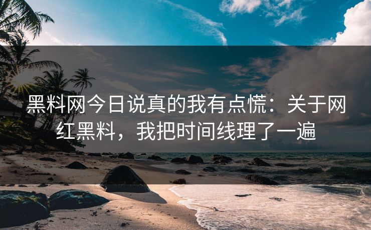 黑料网今日说真的我有点慌：关于网红黑料，我把时间线理了一遍