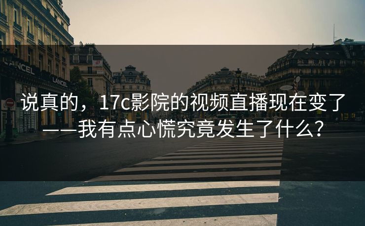 说真的，17c影院的视频直播现在变了——我有点心慌究竟发生了什么？