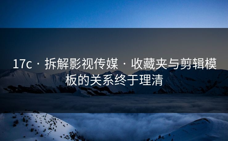 17c · 拆解影视传媒 · 收藏夹与剪辑模板的关系终于理清