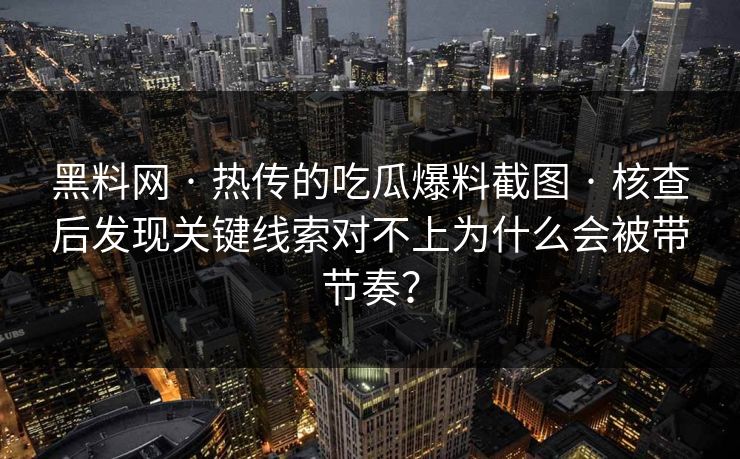 黑料网 · 热传的吃瓜爆料截图 · 核查后发现关键线索对不上为什么会被带节奏？