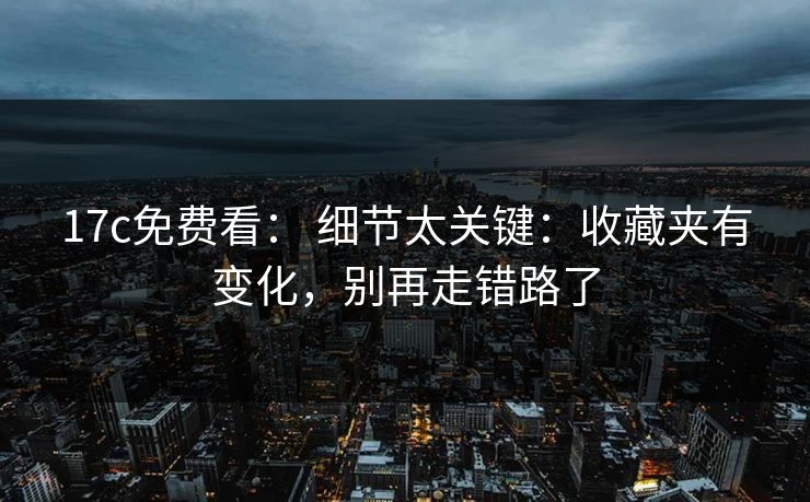 17c免费看： 细节太关键：收藏夹有变化，别再走错路了
